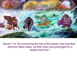 Daniel 7:12 “As concerning the rest of the beasts, they had their dominion taken away: yet their lives were prolonged for a season and time.”  