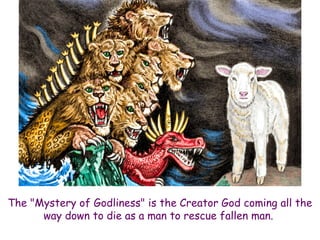 The "Mystery of Godliness" is the Creator God coming all the way down to die as a man to rescue fallen man.  