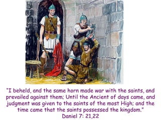 “I beheld, and the same horn made war with the saints, and prevailed against them; Until the Ancient of days came, and judgment was given to the saints of the most High; and the time came that the saints possessed the kingdom.” 
Daniel 7: 21,22  