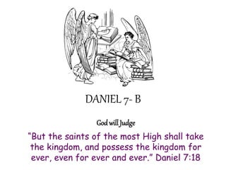 DANIEL 7- B 
God will Judge 
“But the saints of the most High shall take the kingdom, and possess the kingdom for ever, even for ever and ever.” Daniel 7:18  