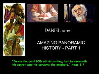 DANIEL 10-12 
AMAZING PANORAMIC HISTORY - PART 1 
“Surely the Lord GOD will do nothing, but he revealeth his secret unto his servants the prophets.” Amos 3:7  