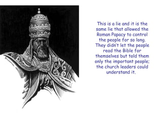 This is a lie and it is the same lie that allowed the Roman Papacy to control the people for so long. They didn‟t let the people read the Bible for themselves but told them only the important people; the church leaders could understand it.  