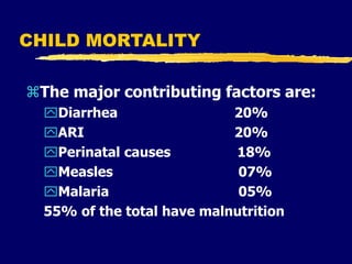 CHILD MORTALITY
The major contributing factors are:
Diarrhea 20%
ARI 20%
Perinatal causes 18%
Measles 07%
Malaria 05%
55% of the total have malnutrition
 