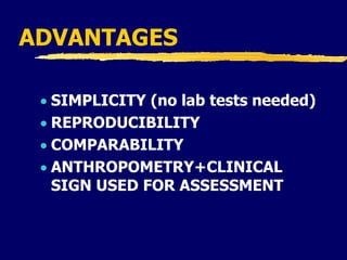 ADVANTAGES
 SIMPLICITY (no lab tests needed)
 REPRODUCIBILITY
 COMPARABILITY
 ANTHROPOMETRY+CLINICAL
SIGN USED FOR ASSESSMENT
 
