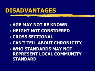 DISADVANTAGES
 AGE MAY NOT BE KNOWN
 HEIGHT NOT CONSIDERED
 CROSS SECTIONAL
 CAN’T TELL ABOUT CHRONICITY
 WHO STANDARDS MAY NOT
REPRESENT LOCAL COMMUNITY
STANDARD
 