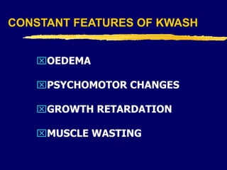 CONSTANT FEATURES OF KWASH
OEDEMA
PSYCHOMOTOR CHANGES
GROWTH RETARDATION
MUSCLE WASTING
 