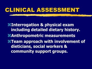 CLINICAL ASSESSMENT
Interrogation & physical exam
including detailed dietary history.
Anthropometric measurements
Team approach with involvement of
dieticians, social workers &
community support groups.
 