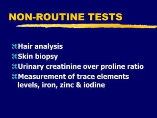 NON-ROUTINE TESTS
Hair analysis
Skin biopsy
Urinary creatinine over proline ratio
Measurement of trace elements
levels, iron, zinc & iodine
 