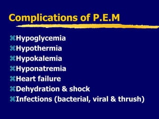 Complications of P.E.M
Hypoglycemia
Hypothermia
Hypokalemia
Hyponatremia
Heart failure
Dehydration & shock
Infections (bacterial, viral & thrush)
 