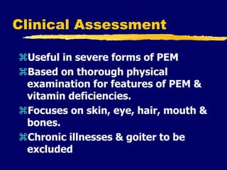 Clinical Assessment
Useful in severe forms of PEM
Based on thorough physical
examination for features of PEM &
vitamin deficiencies.
Focuses on skin, eye, hair, mouth &
bones.
Chronic illnesses & goiter to be
excluded
 