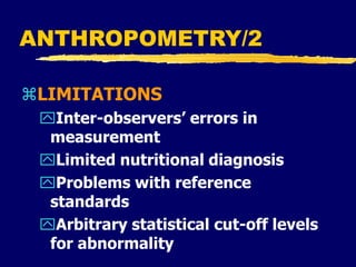 ANTHROPOMETRY/2
LIMITATIONS
Inter-observers’ errors in
measurement
Limited nutritional diagnosis
Problems with reference
standards
Arbitrary statistical cut-off levels
for abnormality
 