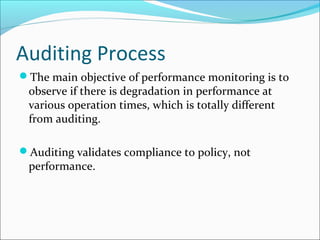 Auditing Process
The main objective of performance monitoring is to
observe if there is degradation in performance at
various operation times, which is totally different
from auditing.
Auditing validates compliance to policy, not
performance.
 