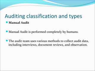 Auditing classification and types
Manual Audit
Manual Audit is performed completely by humans.
The audit team uses various methods to collect audit data,
including interviews, document reviews, and observation.
 