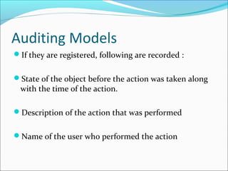 Auditing Models
If they are registered, following are recorded :
State of the object before the action was taken along
with the time of the action.
Description of the action that was performed
Name of the user who performed the action
 