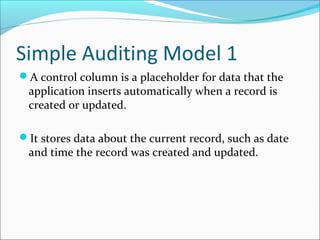 Simple Auditing Model 1
A control column is a placeholder for data that the
application inserts automatically when a record is
created or updated.
It stores data about the current record, such as date
and time the record was created and updated.
 