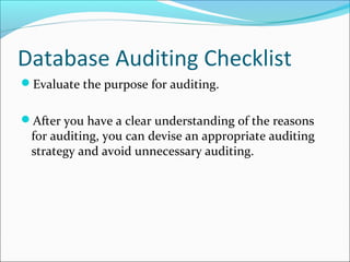 Database Auditing Checklist
Evaluate the purpose for auditing.
After you have a clear understanding of the reasons
for auditing, you can devise an appropriate auditing
strategy and avoid unnecessary auditing.
 