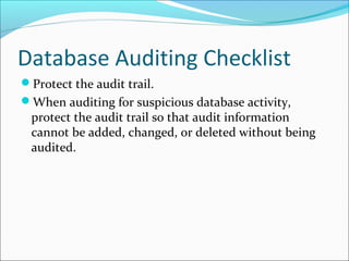 Database Auditing Checklist
Protect the audit trail.
When auditing for suspicious database activity,
protect the audit trail so that audit information
cannot be added, changed, or deleted without being
audited.
 