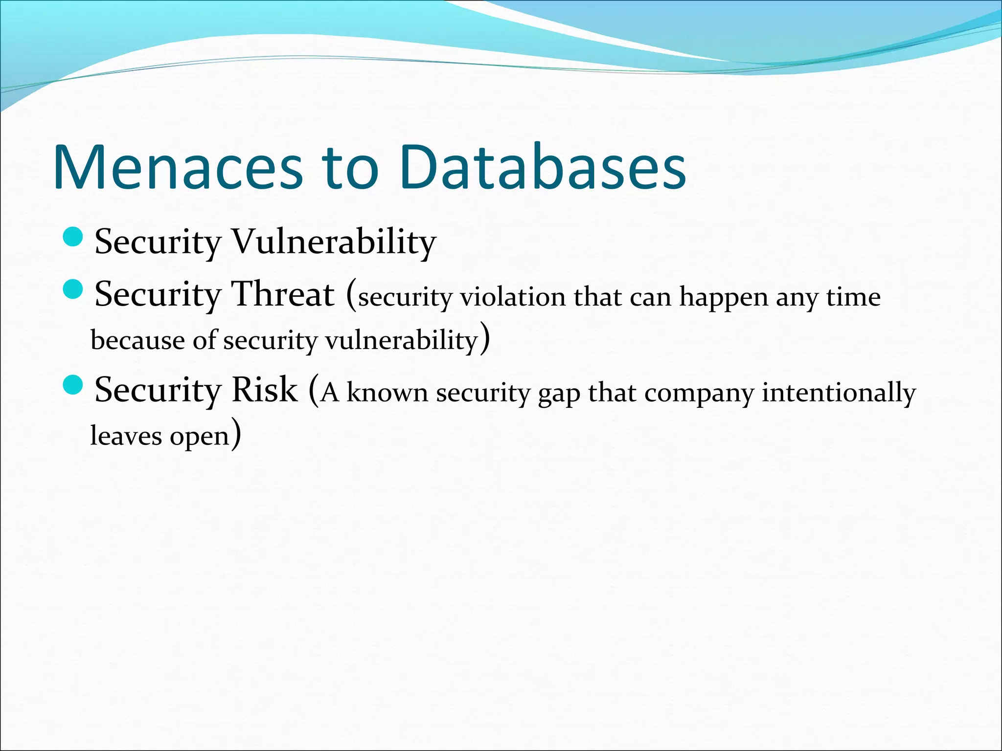 Menaces to Databases
Security Vulnerability
Security Threat (security violation that can happen any time
because of security vulnerability)
Security Risk (A known security gap that company intentionally
leaves open)
 
