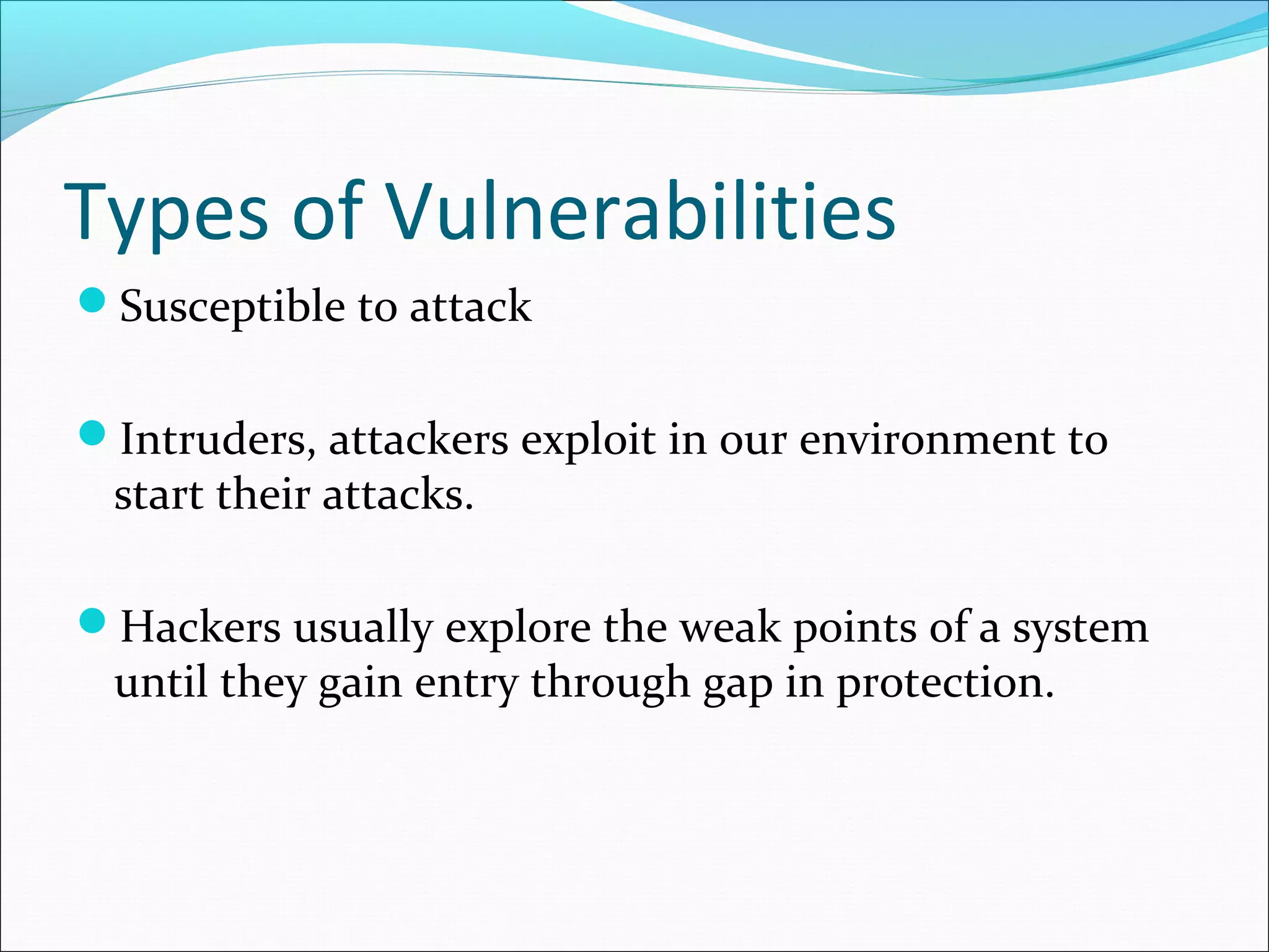 Types of Vulnerabilities
Susceptible to attack
Intruders, attackers exploit in our environment to
start their attacks.
Hackers usually explore the weak points of a system
until they gain entry through gap in protection.
 