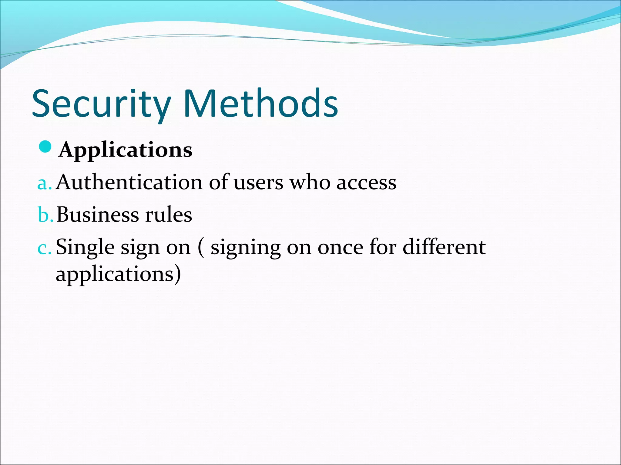 Security Methods
Applications
a.Authentication of users who access
b.Business rules
c. Single sign on ( signing on once for different
applications)
 