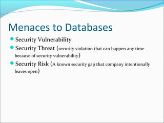 Menaces to Databases
Security Vulnerability
Security Threat (security violation that can happen any time
because of security vulnerability)
Security Risk (A known security gap that company intentionally
leaves open)
 