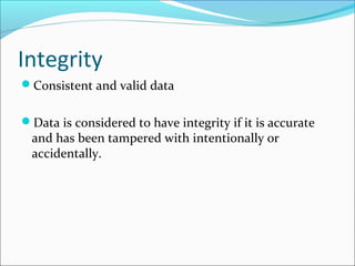 Integrity
Consistent and valid data
Data is considered to have integrity if it is accurate
and has been tampered with intentionally or
accidentally.
 
