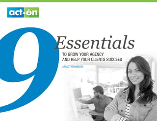 TO GROW YOUR AGENCY
AND HELP YOUR CLIENTS SUCCEED
AN ACT-ON eBOOK
9Essentials
 