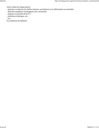 Initiation                                                                http://arxomega.perso.cegetel.net/sciences/initiation_esoterisme.htm


             micro climat de chaque pièce).
             - présence ou absence de résilles (réseaux secondaires) avec déformation ou normalité.
             - détection tendances nosologiques des croisements
             - présence éventuelle de Q.T.C.
             - pollutions chimiques, etc...
             - etc...
             (La médecine de l'habitat)




64 sur 82                                                                                                                  2008-02-11 13:11
 