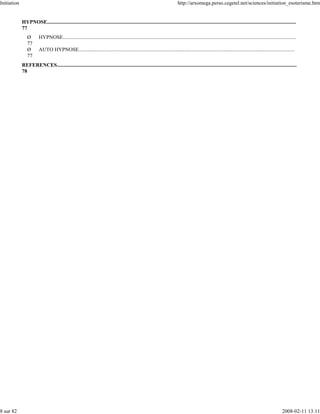 Initiation                                                                                                                  http://arxomega.perso.cegetel.net/sciences/initiation_esoterisme.htm


             HYPNOSE.............................................................................................................................................................................................
             77
                Ø        HYPNOSE.................................................................................................................................................................................
                77
                Ø        AUTO HYPNOSE....................................................................................................................................................................
                77
             REFERENCES......................................................................................................................................................................................
             78




8 sur 82                                                                                                                                                                                               2008-02-11 13:11
 