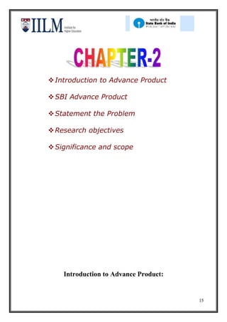  Introduction to Advance Product

 SBI Advance Product

 Statement the Problem

 Research objectives

 Significance and scope




    Introduction to Advance Product:


                                       15
 