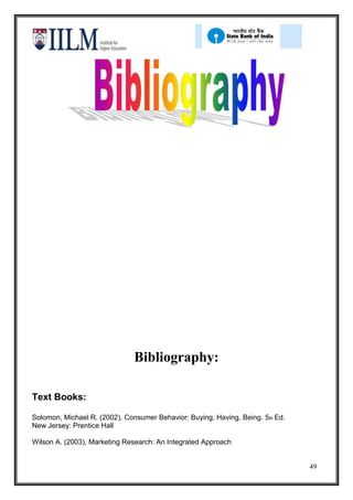 Bibliography:

Text Books:

Solomon, Michael R. (2002), Consumer Behavior: Buying, Having, Being. 5th Ed.
New Jersey: Prentice Hall

Wilson A. (2003), Marketing Research: An Integrated Approach


                                                                                49
 