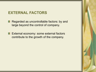 EXTERNAL FACTORS
Regarded as uncontrollable factors: by and
large beyond the control of company.
External economy: some external factors
contribute to the growth of the company.
 