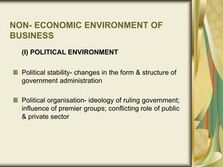 NON- ECONOMIC ENVIRONMENT OF
BUSINESS
(I) POLITICAL ENVIRONMENT
Political stability- changes in the form & structure of
government administration
Political organisation- ideology of ruling government;
influence of premier groups; conflicting role of public
& private sector
 