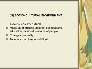 (III) SOCIO- CULTURAL ENVIRONMENT
SOCIAL ENVIRONMENT
Made up of attitude, desires, expectations,
education, beliefs & customs of people
Changes gradually
To forecast a change is difficult
 
