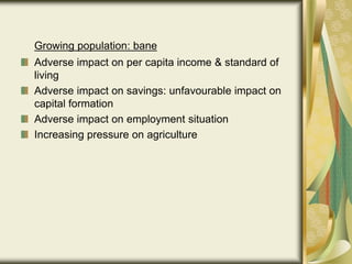 Growing population: bane
Adverse impact on per capita income & standard of
living
Adverse impact on savings: unfavourable impact on
capital formation
Adverse impact on employment situation
Increasing pressure on agriculture
 