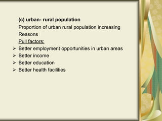 (c) urban- rural population
Proportion of urban rural population increasing
Reasons
Pull factors:
 Better employment opportunities in urban areas
 Better income
 Better education
 Better health facilities
 