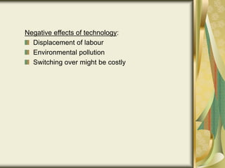 Negative effects of technology:
Displacement of labour
Environmental pollution
Switching over might be costly
 