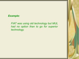 Example:
FIAT was using old technology but MUL
had no option than to go for superior
technology.
 