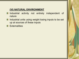 (VI) NATURAL ENVIRONMENT
Industrial activity not entirely independent of
nature
Industrial units using weight losing inputs to be set
up at sources of these inputs
Externalities
 