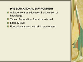 (VII) EDUCATIONAL ENVIRONMENT
Attitude towards education & acquisition of
knowledge
Types of education- formal or informal
Literacy level
Educational match with skill requirement
 