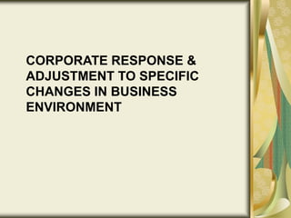 CORPORATE RESPONSE &
ADJUSTMENT TO SPECIFIC
CHANGES IN BUSINESS
ENVIRONMENT
 