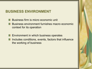 BUSINESS ENVIRONMENT
Business firm is micro economic unit
Business environment furnishes macro economic
context for its operation
Environment in which business operates
Includes conditions, events, factors that influence
the working of business
 