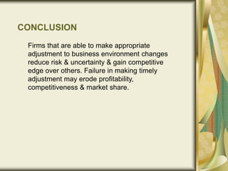 CONCLUSION
Firms that are able to make appropriate
adjustment to business environment changes
reduce risk & uncertainty & gain competitive
edge over others. Failure in making timely
adjustment may erode profitability,
competitiveness & market share.
 