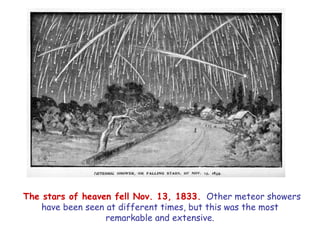 The stars of heaven fell Nov. 13, 1833. Other meteor showers have been seen at different times, but this was the most remarkable and extensive.  