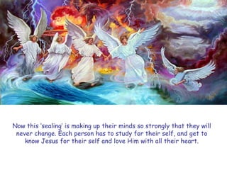 Now this „sealing‟ is making up their minds so strongly that they will never change. Each person has to study for their self, and get to know Jesus for their self and love Him with all their heart.  