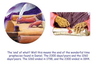 The „end‟ of what? Well this means the end of the wonderful time prophecies found in Daniel. The 2300 days/years and the 1260 days/years. The 1260 ended in 1798, and the 2300 ended in 1844.  