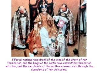 3 For all nations have drunk of the wine of the wrath of her fornication, and the kings of the earth have committed fornication with her, and the merchants of the earth are waxed rich through the abundance of her delicacies.  