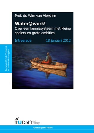 FaculteitCivieleTechniek
enGeowetenschappen
Prof. dr. Wim van Vierssen
Water@work!
Over een kennissysteem met kleine
spelers en grote ambities
Intreerede	 18 januari 2012
 