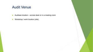 Audit Venue
 Auditees location – across desk or in a meeting room
 Workshop / work location (site)
 