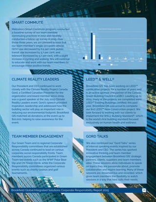 11Brookfield Global Integrated Solutions Corporate Responsibility Report 2015
SMART COMMUTE
Metrolinx's Smart Commute program conducted
a baseline survey of our team member
commuting practices in 2012 and recently
conducted a follow-up survey in 2015. Over
those three years, we are pleased to note that
our team member’s single occupant vehicle
(SOV) use decreased by 6.5 per cent, public
transit use increased by 5.7 per cent, and
telework increased by 5.7 per cent, with a slight
increase in cycling and walking. We will continue
to educate and work with our team members to
encourage these positive trends.
LEED™ & WELL®
Brookfield GIS has been working on LEED™
certification projects for a number of years and
is an active sponsor and partner of the Canada
Green Building Council (CaGBC). Leading up to
2015, many of the projects we completed were
LEED™ Existing Buildings certified; this past
year, Brookfield GIS was proud to complete
our first LEED™ New Construction project. We
look forward to working with our clients to
implement the WELL Building Standard®, which
is the world's first building standard focused
exclusively on human health and wellness.
TEAM MEMBER ENGAGEMENT
Our Green Team and 11 regional Corporate
Responsibility committees that are established
across Canada continued to lead on various
corporate social responsibility fronts. Team
members across Canada participated in Green
Team-led events such as the WWF Polar Bear
Dip and CN Tower Climb, while the Corporate
Responsibility committees organized various
events such as charity casinos and golf
tournaments.
CLIMATE REALITY LEADERS
Our President and CEO continued to work
closely with the Climate Reality Project Canada.
Gord, a Certified Canadian Presenter for the
organization and board member since 2009,
was a guest speaker at the July 2015 Climate
Reality Leaders event. Gord’s speech provided
inspiration, leadership and addressed how the
building sector will play an important role in
reducing our environmental footprint. Brookfield
GIS matched all donations at the event up to
$10,000, helping to raise awareness for the
event.
GORD TALKS
We also continued our “Gord Talks” series
of internal speaking events inspired by our
President and CEO. The series has sparked
innovative thinking and team member
engagement between Brookfield GIS’ strategic
partners, clients, suppliers and team members
alike. These sessions allow individuals to speak
on topics they are passionate about, promote
collaboration and inspire learning. Many of these
sessions are streamed live and recorded, which
gives team members the flexibility to watch
sessions in a way that best suits their needs.
 
